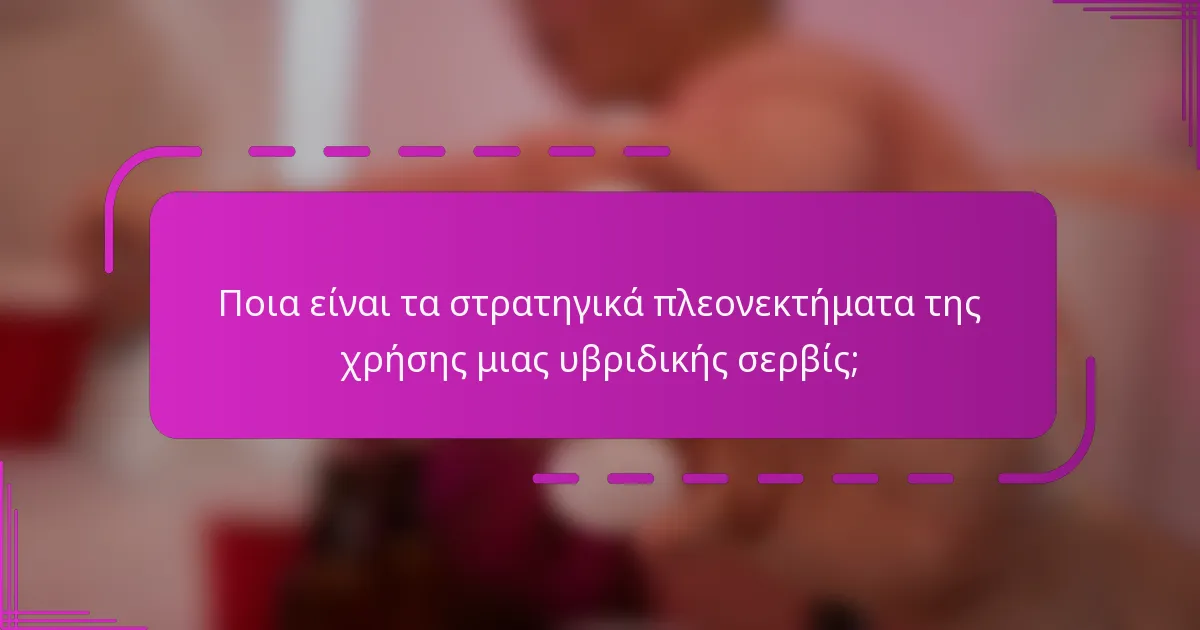 Ποια είναι τα στρατηγικά πλεονεκτήματα της χρήσης μιας υβριδικής σερβίς;